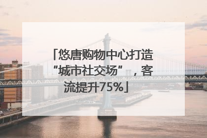 悠唐购物中心打造“城市社交场”，客流提升75%
