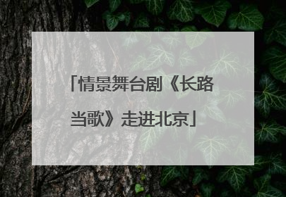 情景舞台剧《长路当歌》走进北京