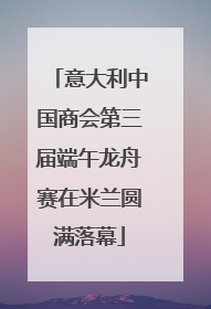 意大利中国商会第三届端午龙舟赛在米兰圆满落幕