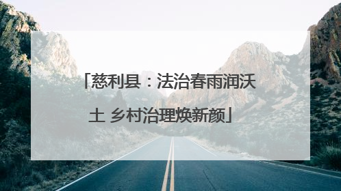 慈利县：法治春雨润沃土 乡村治理焕新颜