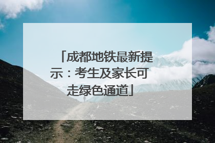 成都地铁最新提示：考生及家长可走绿色通道