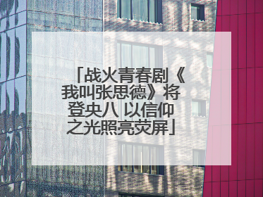 战火青春剧《我叫张思德》将登央八 以信仰之光照亮荧屏