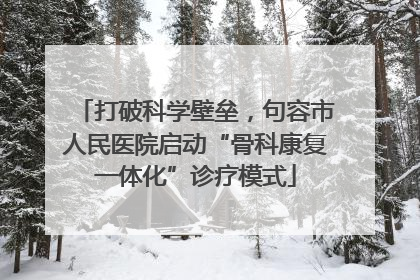 打破科学壁垒，句容市人民医院启动“骨科康复一体化”诊疗模式