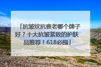 抗皱纹抗衰老哪个牌子好？十大抗皱紧致的护肤品推荐！618必囤