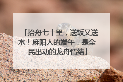 抬舟七十里，送饭又送水！麻阳人的端午，是全民出动的龙舟情结