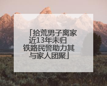 拾荒男子离家近13年未归 铁路民警助力其与家人团聚