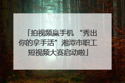拍视频赢手机 “秀出你的拿手活”湘潭市职工短视频大赛启动啦