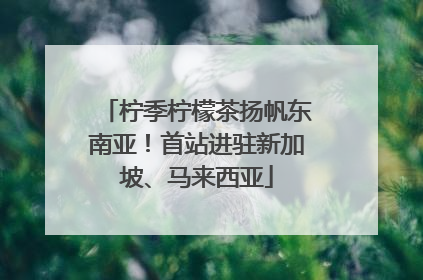 柠季柠檬茶扬帆东南亚！首站进驻新加坡、马来西亚