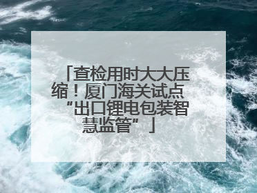 查检用时大大压缩！厦门海关试点“出口锂电包装智慧监管”