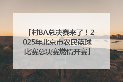 村BA总决赛来了！2025年北京市农民篮球比赛总决赛燃情开赛