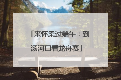 来怀柔过端午：到汤河口看龙舟赛
