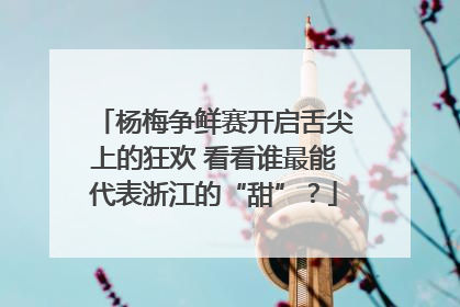 杨梅争鲜赛开启舌尖上的狂欢 看看谁最能代表浙江的“甜”？