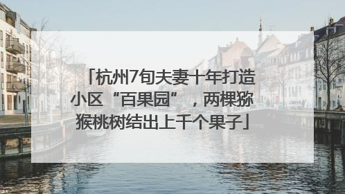 杭州7旬夫妻十年打造小区“百果园”，两棵猕猴桃树结出上千个果子