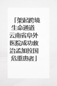 架起跨境生命通道 云南省阜外医院成功救治孟加拉国危重患者