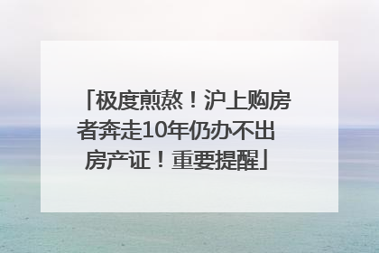 极度煎熬！沪上购房者奔走10年仍办不出房产证！重要提醒