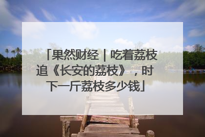 果然财经｜吃着荔枝追《长安的荔枝》，时下一斤荔枝多少钱