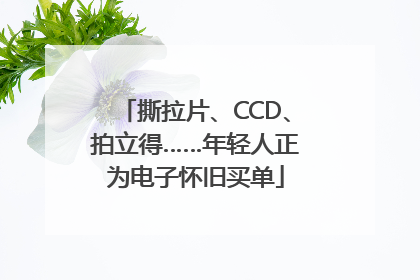 撕拉片、CCD、拍立得……年轻人正为电子怀旧买单