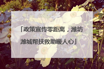 政策宣传零距离，潍坊潍城帮扶救助暖人心