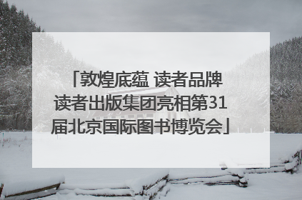 敦煌底蕴 读者品牌 读者出版集团亮相第31届北京国际图书博览会