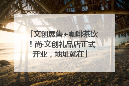 文创展售+咖啡茶饮！尚·文创礼品店正式开业，地址就在