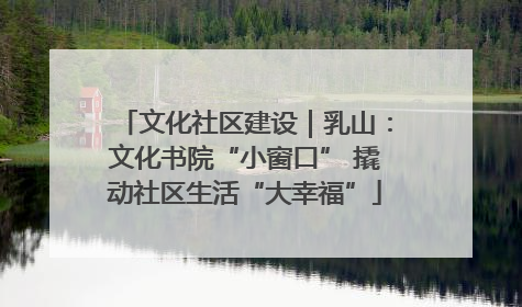 文化社区建设｜乳山：文化书院“小窗口” 撬动社区生活“大幸福”