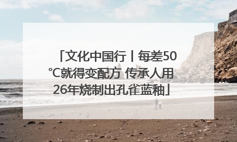 文化中国行丨每差50℃就得变配方 传承人用26年烧制出孔雀蓝釉