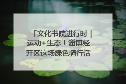 文化书院进行时｜运动+生态！淄博经开区这场绿色骑行活动点燃城市活力