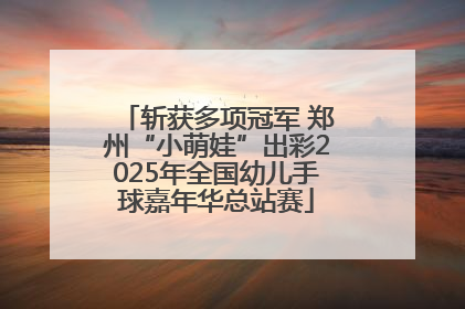 斩获多项冠军 郑州“小萌娃”出彩2025年全国幼儿手球嘉年华总站赛