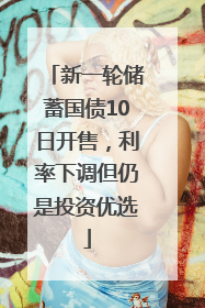 新一轮储蓄国债10日开售，利率下调但仍是投资优选