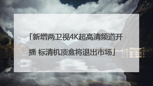 新增两卫视4K超高清频道开播 标清机顶盒将退出市场