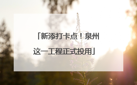新添打卡点！泉州这一工程正式投用