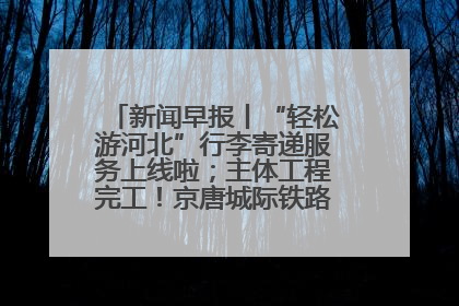 新闻早报丨“轻松游河北”行李寄递服务上线啦；主体工程完工！京唐城际铁路最新进展 >>