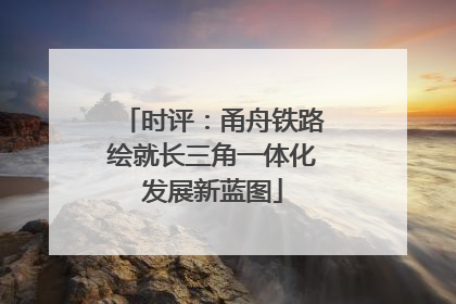 时评：甬舟铁路绘就长三角一体化发展新蓝图