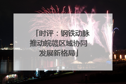 时评：钢铁动脉推动皖赣区域协同发展新格局