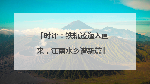 时评：铁轨逶迤入画来，江南水乡谱新篇