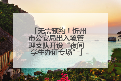 无需预约！忻州市公安局出入境管理支队开设“夜间学生办证专场”