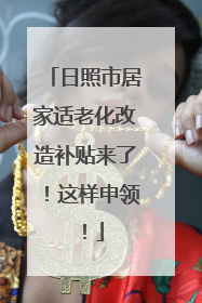 日照市居家适老化改造补贴来了！这样申领！