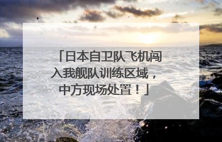 日本自卫队飞机闯入我舰队训练区域，中方现场处置！