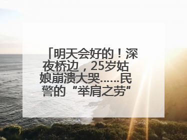 明天会好的！深夜桥边，25岁姑娘崩溃大哭……民警的“举肩之劳”，好暖！