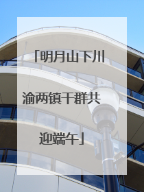明月山下川渝两镇干群共迎端午