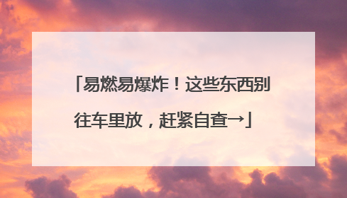 易燃易爆炸！这些东西别往车里放，赶紧自查→