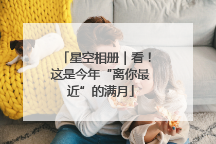 星空相册｜看！这是今年“离你最近”的满月