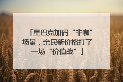 星巴克加码“非咖”场景，亲民新价格打了一场“价值战”