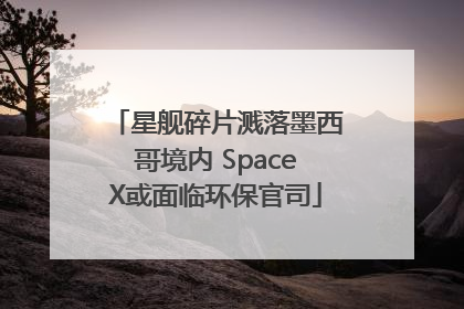 星舰碎片溅落墨西哥境内 SpaceX或面临环保官司