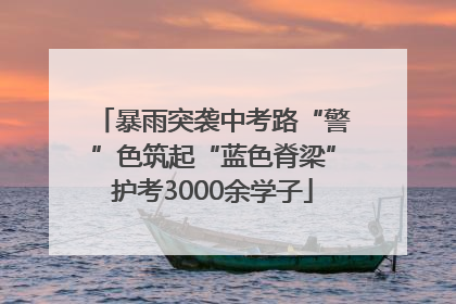 暴雨突袭中考路“警”色筑起“蓝色脊梁”护考3000余学子