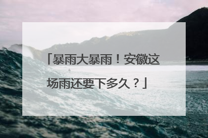 暴雨大暴雨！安徽这场雨还要下多久？