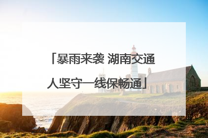 暴雨来袭 湖南交通人坚守一线保畅通
