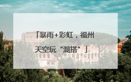 暴雨+彩虹，福州天空玩“混搭”