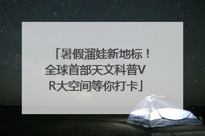 暑假溜娃新地标！全球首部天文科普VR大空间等你打卡