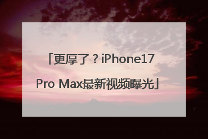 更厚了？iPhone17 Pro Max最新视频曝光